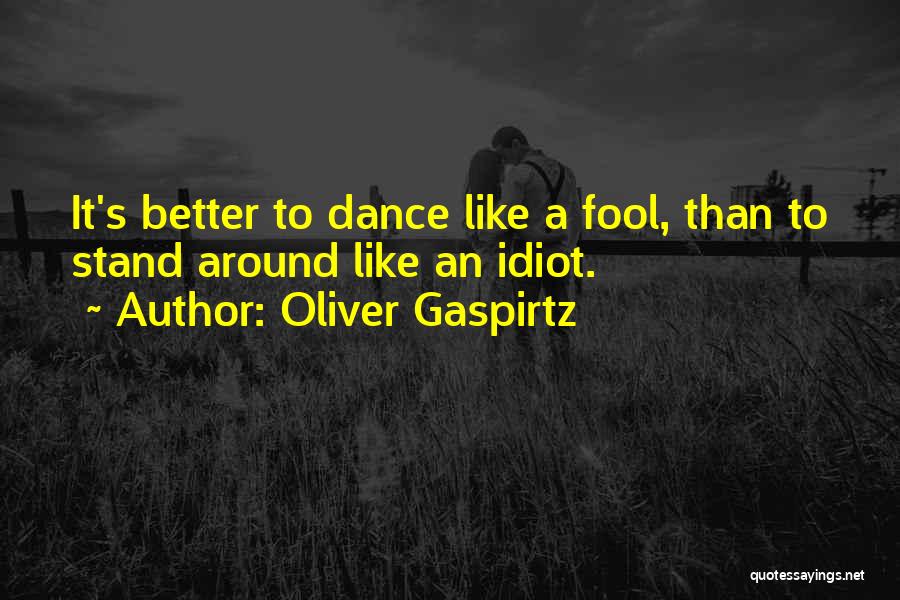 Oliver Gaspirtz Quotes: It's Better To Dance Like A Fool, Than To Stand Around Like An Idiot.