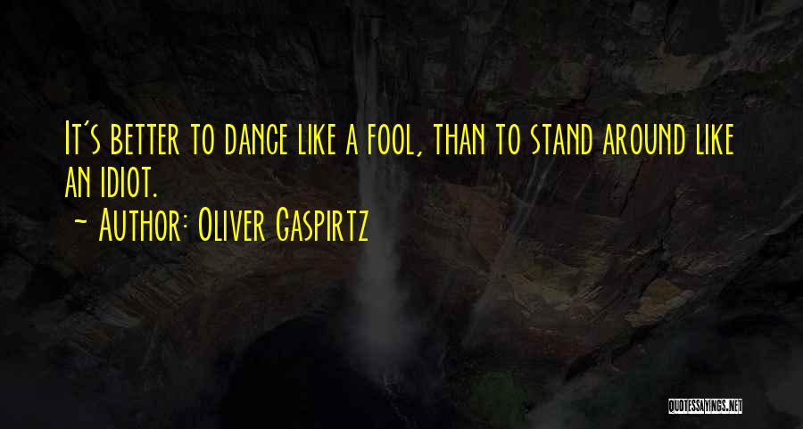 Oliver Gaspirtz Quotes: It's Better To Dance Like A Fool, Than To Stand Around Like An Idiot.