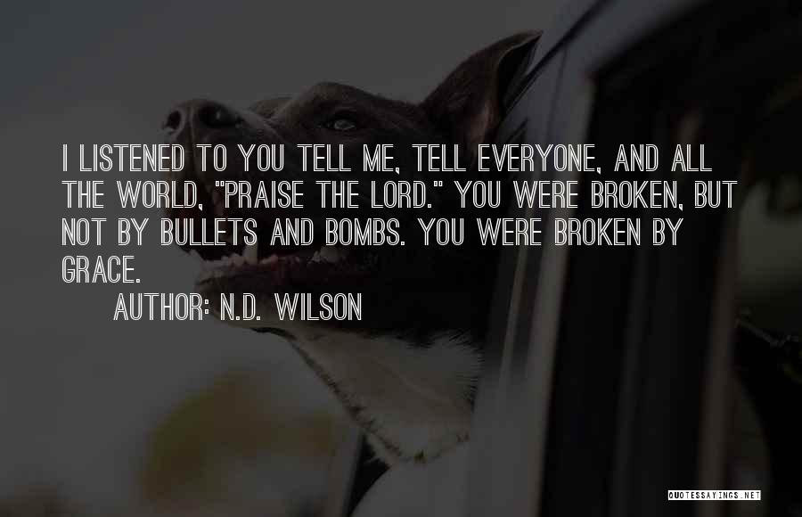 N.D. Wilson Quotes: I Listened To You Tell Me, Tell Everyone, And All The World, Praise The Lord. You Were Broken, But Not