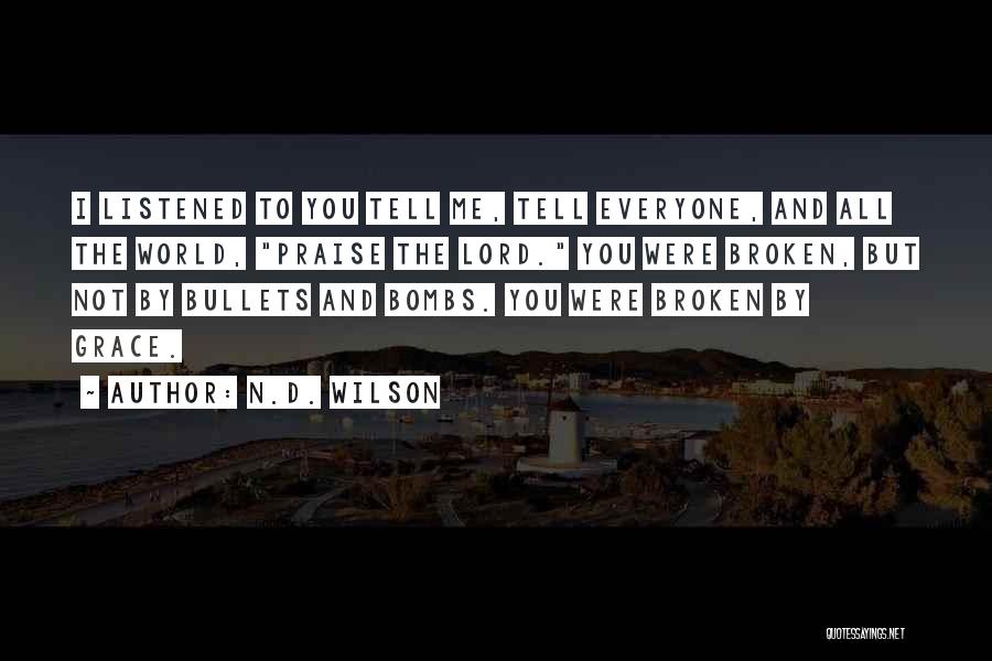 N.D. Wilson Quotes: I Listened To You Tell Me, Tell Everyone, And All The World, Praise The Lord. You Were Broken, But Not