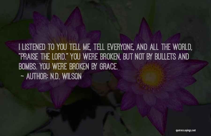N.D. Wilson Quotes: I Listened To You Tell Me, Tell Everyone, And All The World, Praise The Lord. You Were Broken, But Not