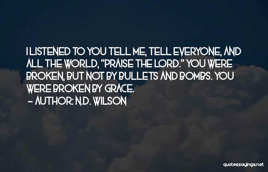 N.D. Wilson Quotes: I Listened To You Tell Me, Tell Everyone, And All The World, Praise The Lord. You Were Broken, But Not