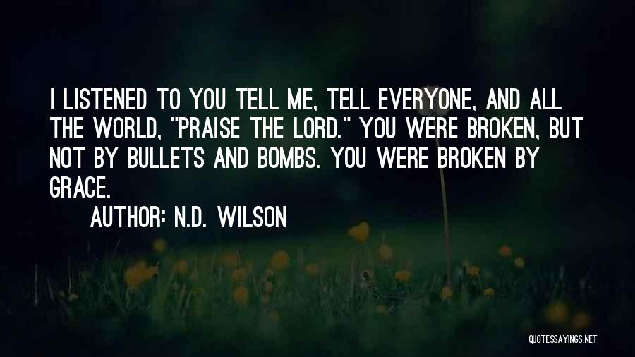 N.D. Wilson Quotes: I Listened To You Tell Me, Tell Everyone, And All The World, Praise The Lord. You Were Broken, But Not