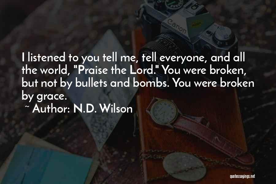 N.D. Wilson Quotes: I Listened To You Tell Me, Tell Everyone, And All The World, Praise The Lord. You Were Broken, But Not