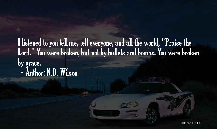 N.D. Wilson Quotes: I Listened To You Tell Me, Tell Everyone, And All The World, Praise The Lord. You Were Broken, But Not