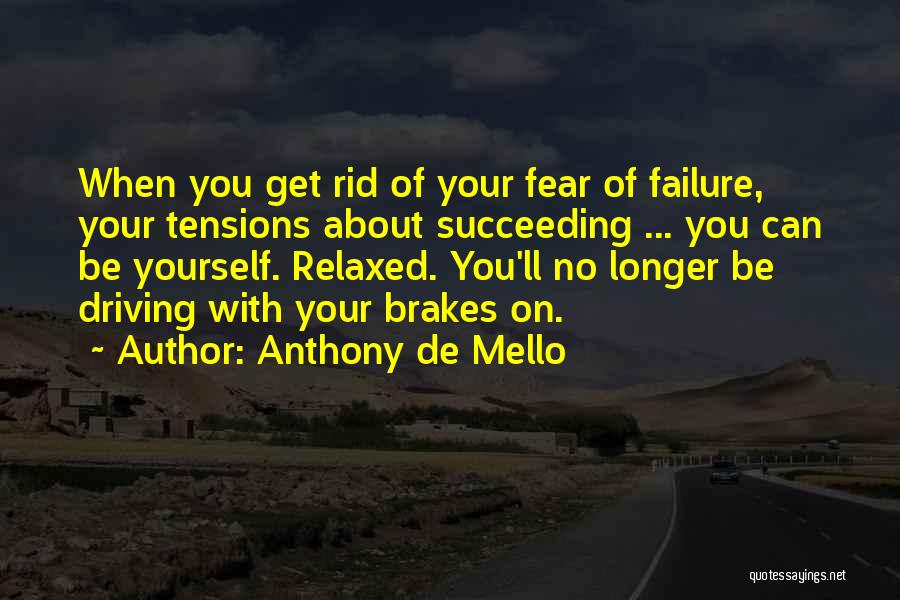 Anthony De Mello Quotes: When You Get Rid Of Your Fear Of Failure, Your Tensions About Succeeding ... You Can Be Yourself. Relaxed. You'll