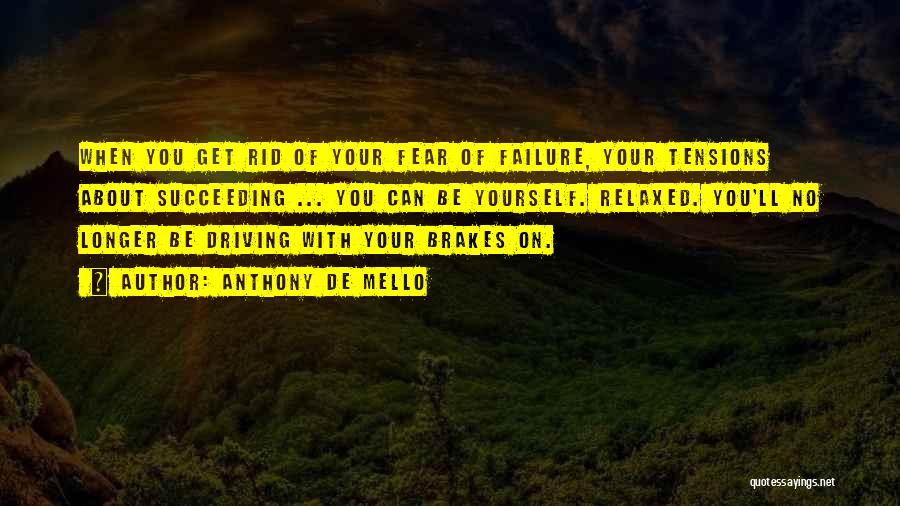 Anthony De Mello Quotes: When You Get Rid Of Your Fear Of Failure, Your Tensions About Succeeding ... You Can Be Yourself. Relaxed. You'll