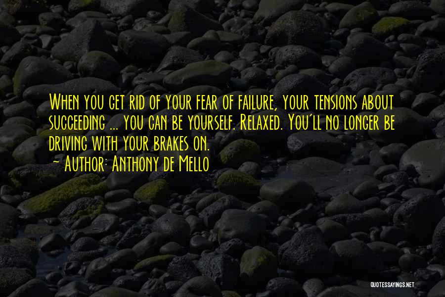 Anthony De Mello Quotes: When You Get Rid Of Your Fear Of Failure, Your Tensions About Succeeding ... You Can Be Yourself. Relaxed. You'll
