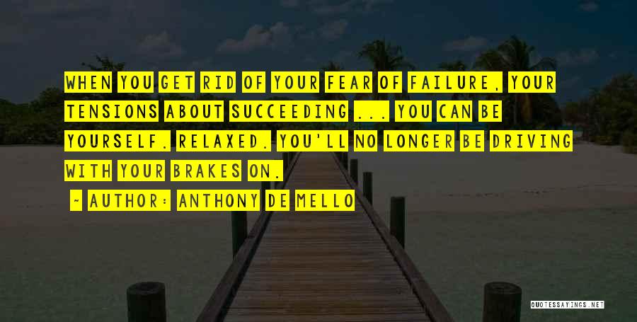 Anthony De Mello Quotes: When You Get Rid Of Your Fear Of Failure, Your Tensions About Succeeding ... You Can Be Yourself. Relaxed. You'll