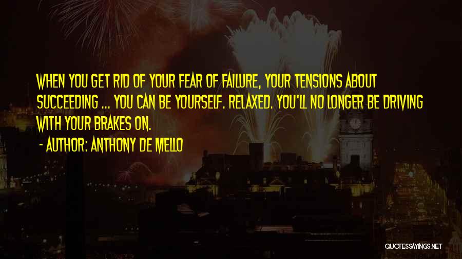 Anthony De Mello Quotes: When You Get Rid Of Your Fear Of Failure, Your Tensions About Succeeding ... You Can Be Yourself. Relaxed. You'll