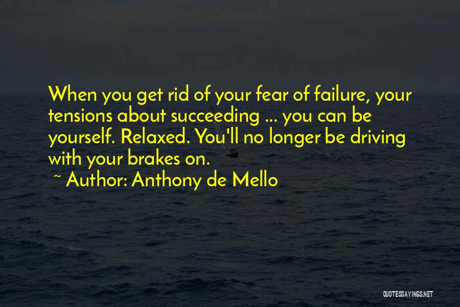 Anthony De Mello Quotes: When You Get Rid Of Your Fear Of Failure, Your Tensions About Succeeding ... You Can Be Yourself. Relaxed. You'll