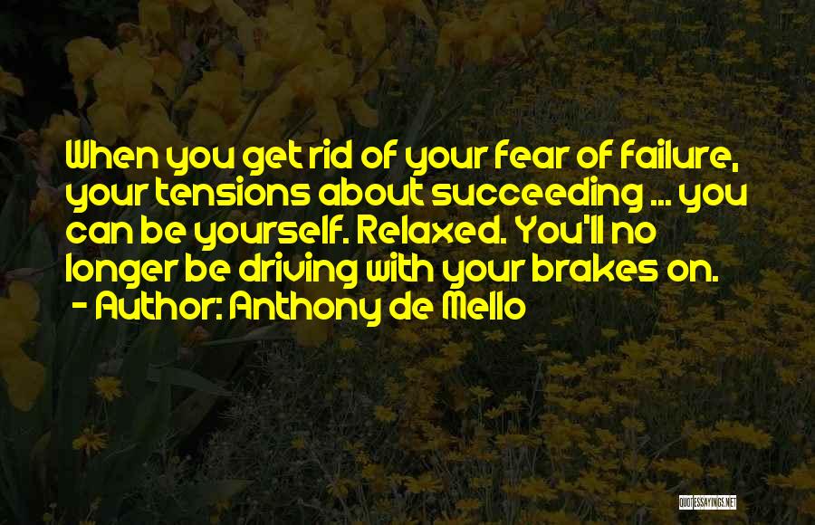 Anthony De Mello Quotes: When You Get Rid Of Your Fear Of Failure, Your Tensions About Succeeding ... You Can Be Yourself. Relaxed. You'll