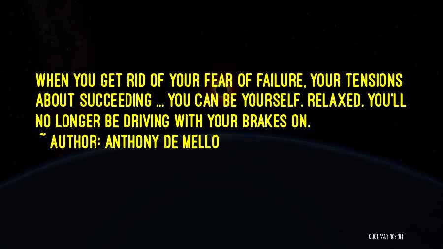 Anthony De Mello Quotes: When You Get Rid Of Your Fear Of Failure, Your Tensions About Succeeding ... You Can Be Yourself. Relaxed. You'll