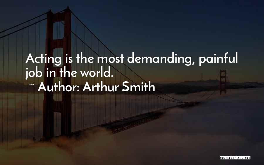 Arthur Smith Quotes: Acting Is The Most Demanding, Painful Job In The World.
