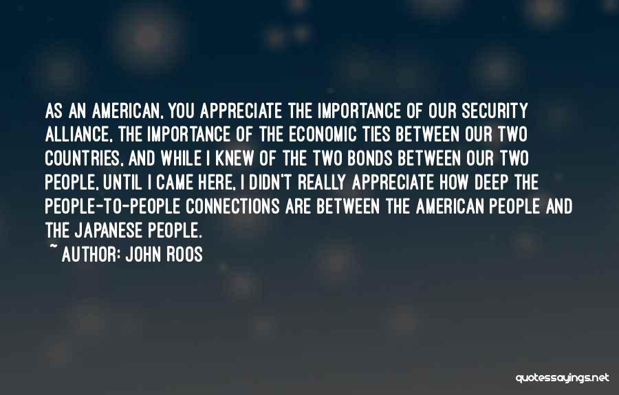 John Roos Quotes: As An American, You Appreciate The Importance Of Our Security Alliance, The Importance Of The Economic Ties Between Our Two