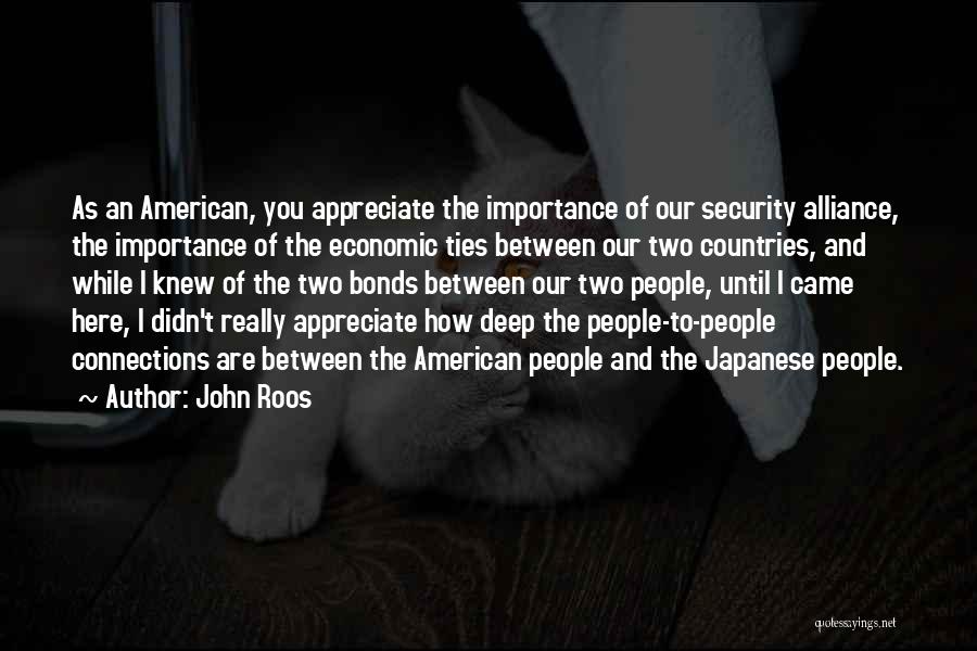 John Roos Quotes: As An American, You Appreciate The Importance Of Our Security Alliance, The Importance Of The Economic Ties Between Our Two