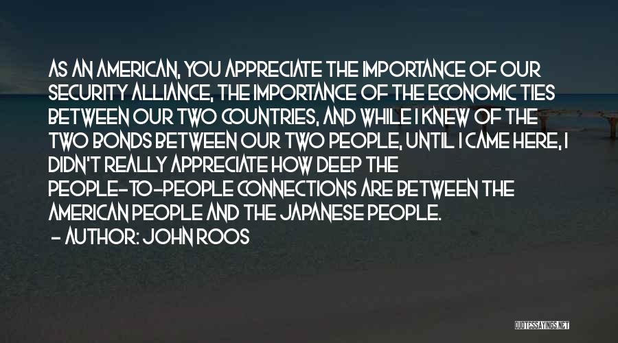 John Roos Quotes: As An American, You Appreciate The Importance Of Our Security Alliance, The Importance Of The Economic Ties Between Our Two