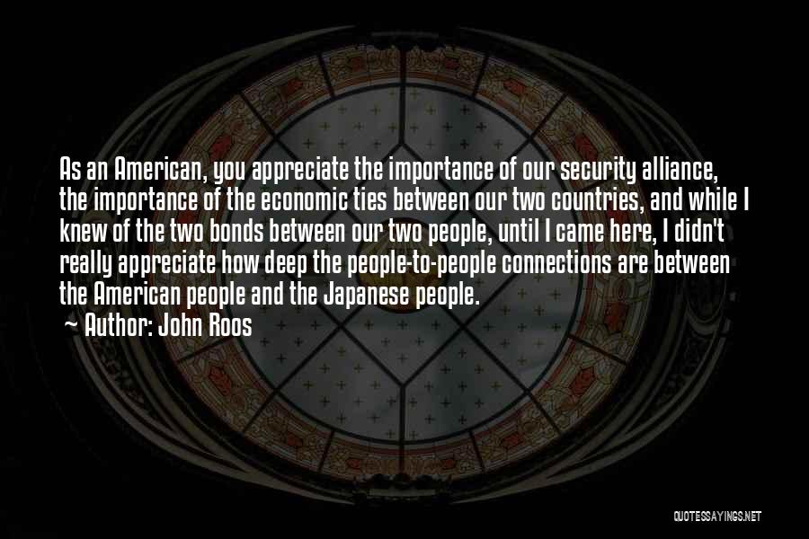 John Roos Quotes: As An American, You Appreciate The Importance Of Our Security Alliance, The Importance Of The Economic Ties Between Our Two