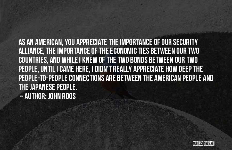 John Roos Quotes: As An American, You Appreciate The Importance Of Our Security Alliance, The Importance Of The Economic Ties Between Our Two
