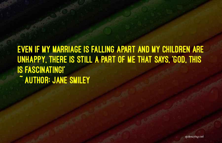 Jane Smiley Quotes: Even If My Marriage Is Falling Apart And My Children Are Unhappy, There Is Still A Part Of Me That