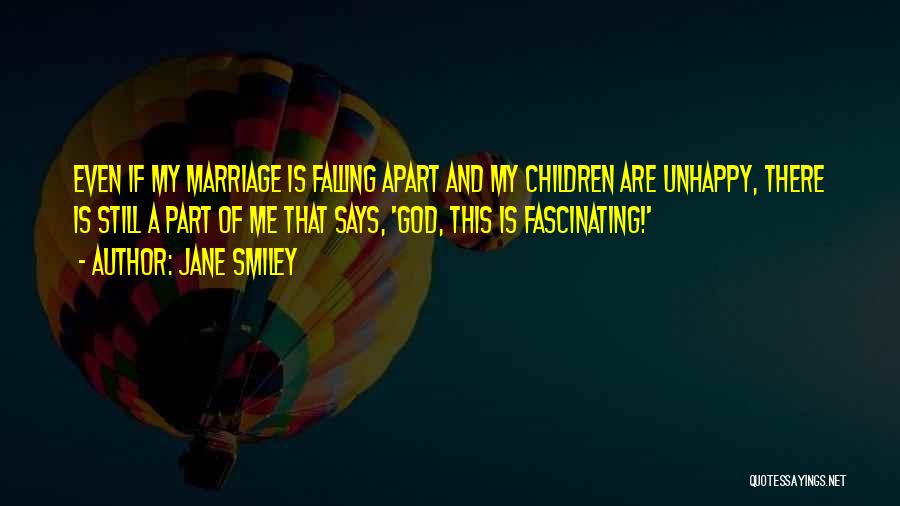 Jane Smiley Quotes: Even If My Marriage Is Falling Apart And My Children Are Unhappy, There Is Still A Part Of Me That
