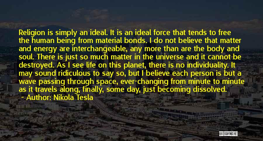 Nikola Tesla Quotes: Religion Is Simply An Ideal. It Is An Ideal Force That Tends To Free The Human Being From Material Bonds.