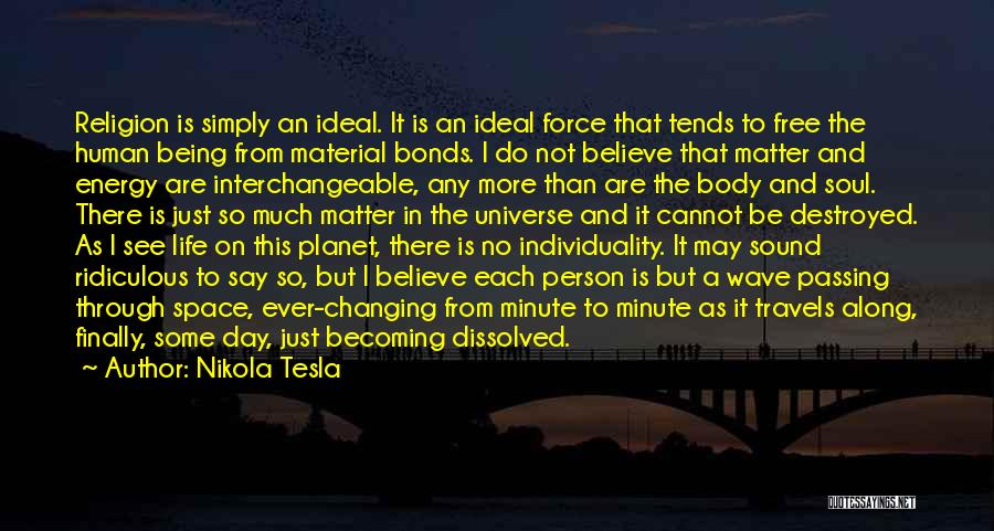 Nikola Tesla Quotes: Religion Is Simply An Ideal. It Is An Ideal Force That Tends To Free The Human Being From Material Bonds.