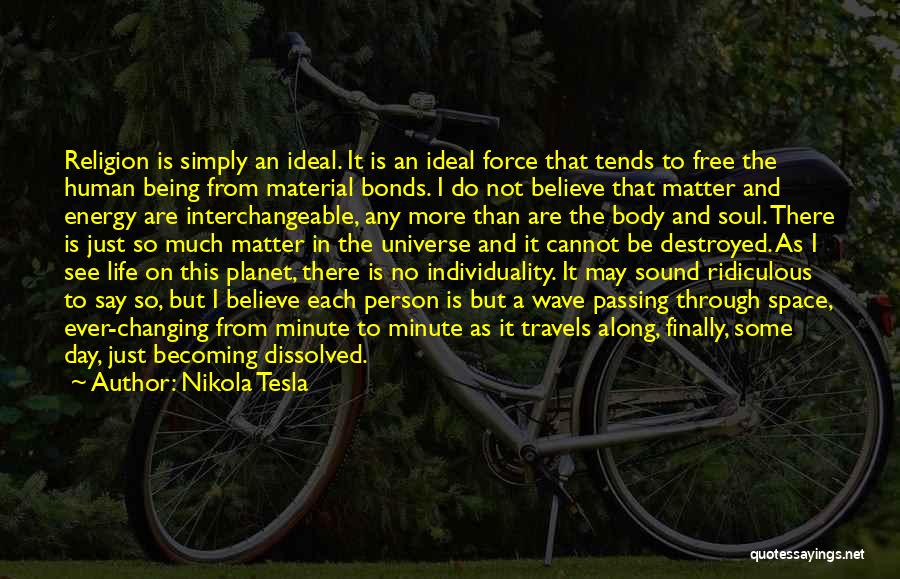 Nikola Tesla Quotes: Religion Is Simply An Ideal. It Is An Ideal Force That Tends To Free The Human Being From Material Bonds.