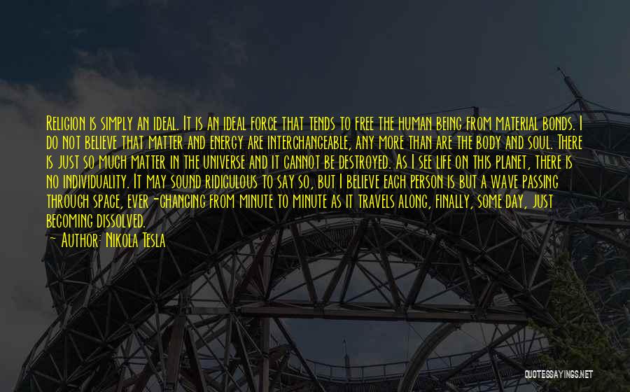 Nikola Tesla Quotes: Religion Is Simply An Ideal. It Is An Ideal Force That Tends To Free The Human Being From Material Bonds.