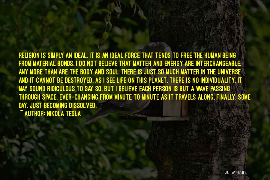 Nikola Tesla Quotes: Religion Is Simply An Ideal. It Is An Ideal Force That Tends To Free The Human Being From Material Bonds.