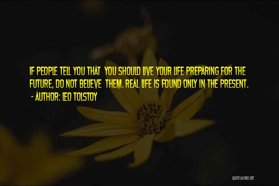 Leo Tolstoy Quotes: If People Tell You That You Should Live Your Life Preparing For The Future, Do Not Believe Them. Real Life