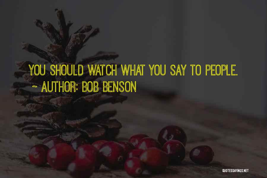 Bob Benson Quotes: You Should Watch What You Say To People.