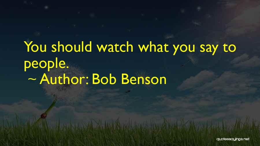 Bob Benson Quotes: You Should Watch What You Say To People.