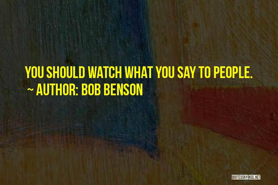 Bob Benson Quotes: You Should Watch What You Say To People.