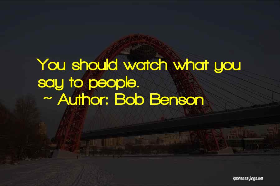 Bob Benson Quotes: You Should Watch What You Say To People.