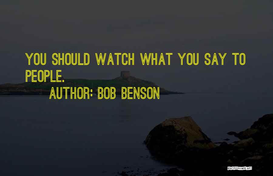 Bob Benson Quotes: You Should Watch What You Say To People.