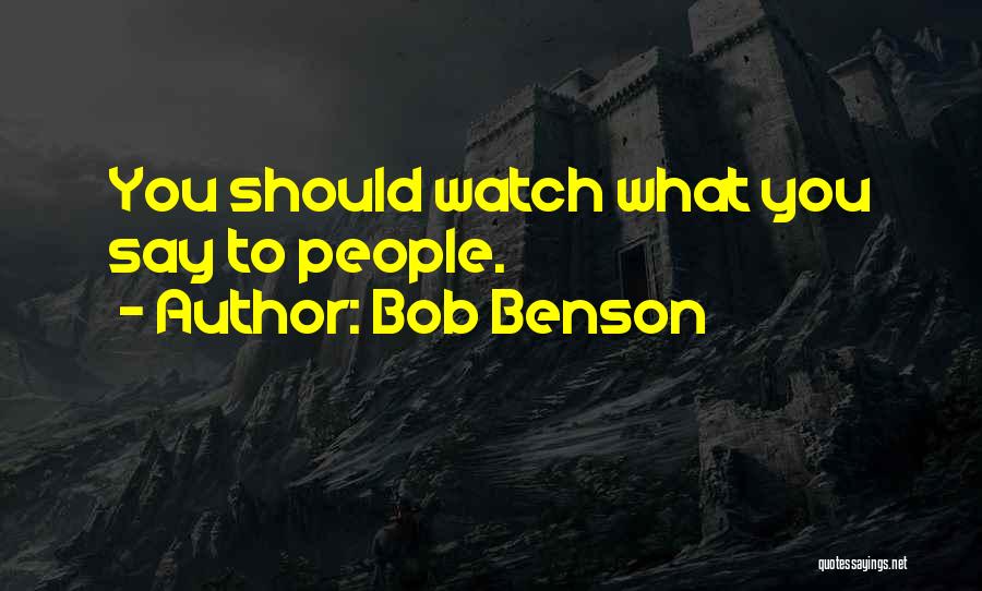 Bob Benson Quotes: You Should Watch What You Say To People.