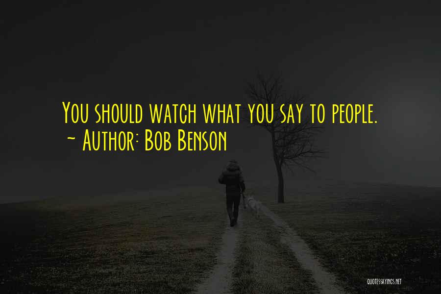 Bob Benson Quotes: You Should Watch What You Say To People.