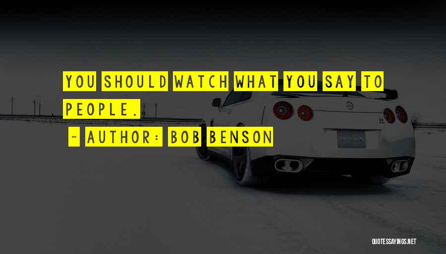 Bob Benson Quotes: You Should Watch What You Say To People.