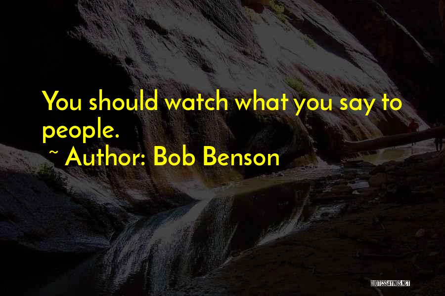 Bob Benson Quotes: You Should Watch What You Say To People.