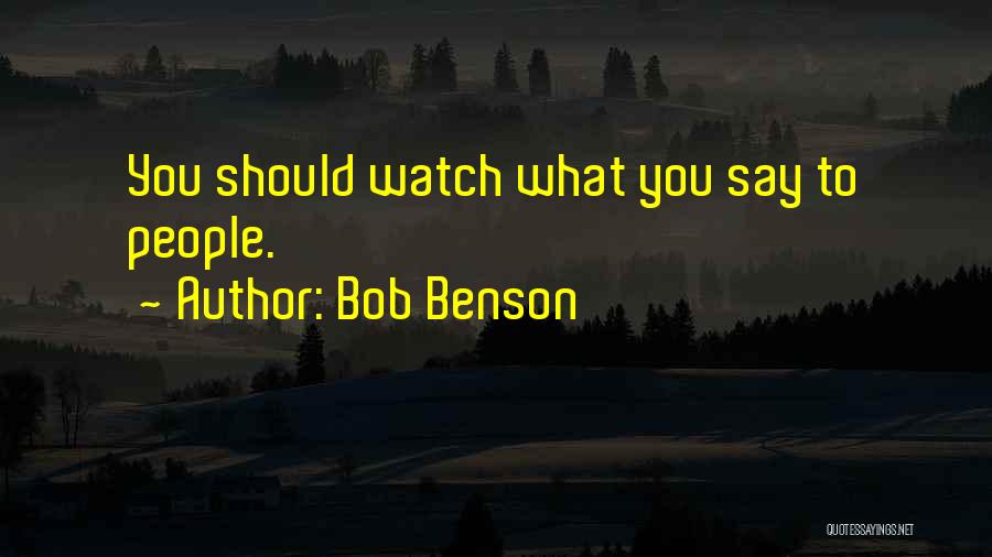 Bob Benson Quotes: You Should Watch What You Say To People.