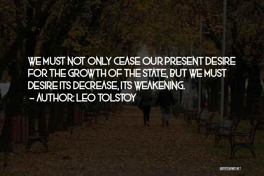 Leo Tolstoy Quotes: We Must Not Only Cease Our Present Desire For The Growth Of The State, But We Must Desire Its Decrease,