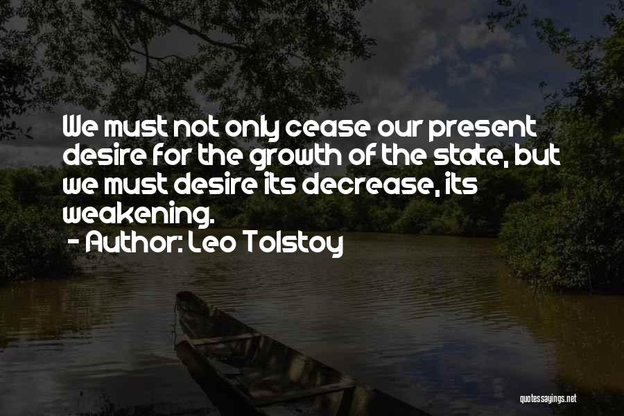 Leo Tolstoy Quotes: We Must Not Only Cease Our Present Desire For The Growth Of The State, But We Must Desire Its Decrease,