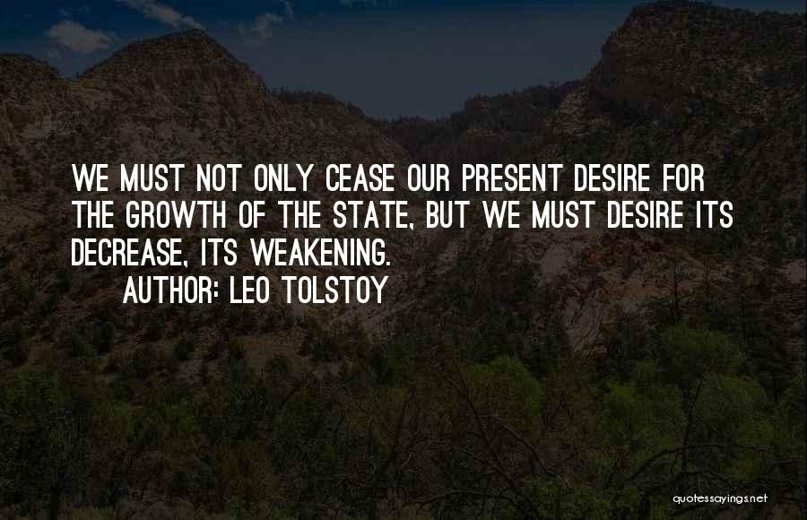 Leo Tolstoy Quotes: We Must Not Only Cease Our Present Desire For The Growth Of The State, But We Must Desire Its Decrease,