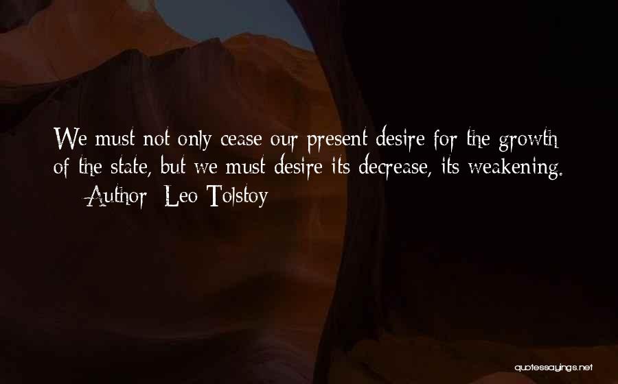 Leo Tolstoy Quotes: We Must Not Only Cease Our Present Desire For The Growth Of The State, But We Must Desire Its Decrease,