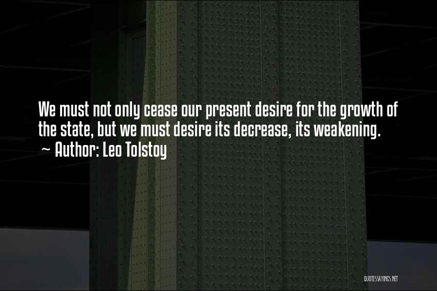 Leo Tolstoy Quotes: We Must Not Only Cease Our Present Desire For The Growth Of The State, But We Must Desire Its Decrease,