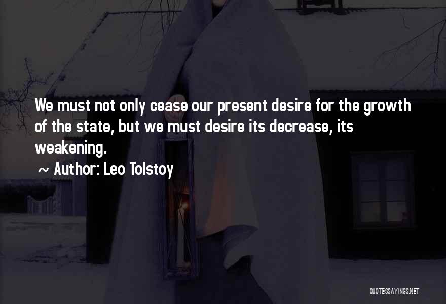 Leo Tolstoy Quotes: We Must Not Only Cease Our Present Desire For The Growth Of The State, But We Must Desire Its Decrease,