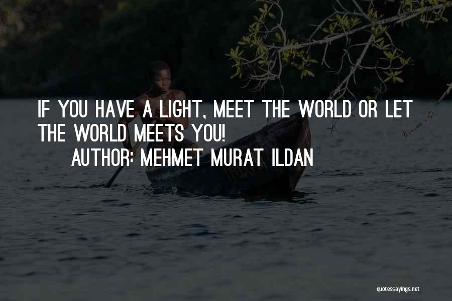Mehmet Murat Ildan Quotes: If You Have A Light, Meet The World Or Let The World Meets You!