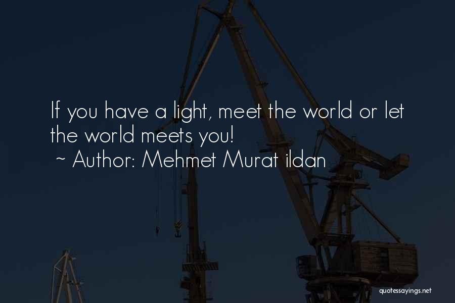 Mehmet Murat Ildan Quotes: If You Have A Light, Meet The World Or Let The World Meets You!