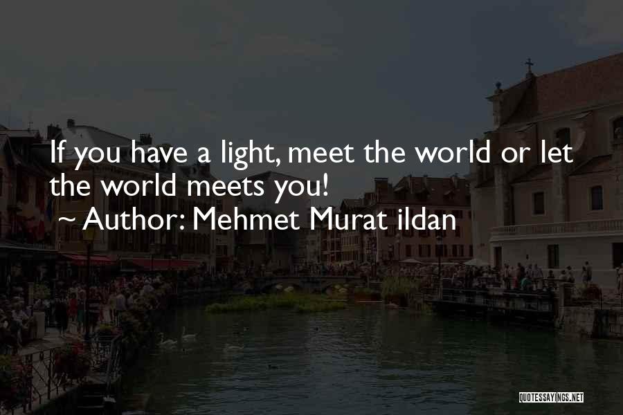 Mehmet Murat Ildan Quotes: If You Have A Light, Meet The World Or Let The World Meets You!